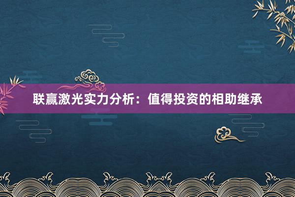 联赢激光实力分析：值得投资的相助继承