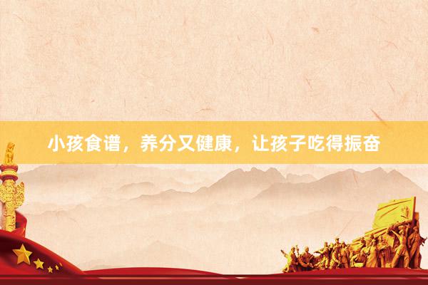 小孩食谱，养分又健康，让孩子吃得振奋