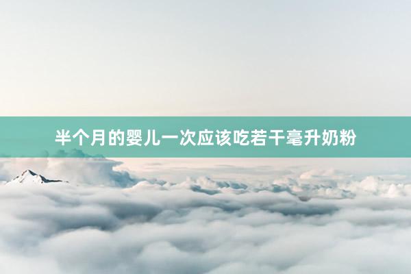 半个月的婴儿一次应该吃若干毫升奶粉