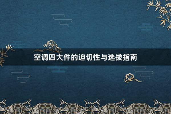 空调四大件的迫切性与选拔指南