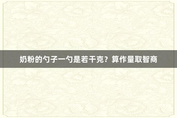 奶粉的勺子一勺是若干克？算作量取智商